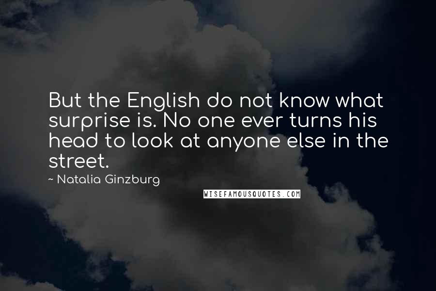 Natalia Ginzburg Quotes: But the English do not know what surprise is. No one ever turns his head to look at anyone else in the street.