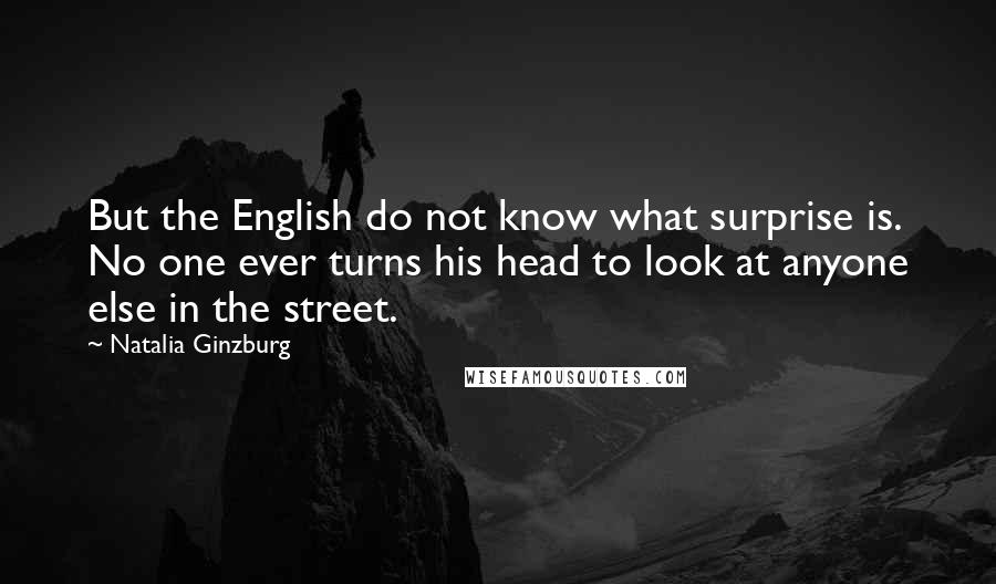 Natalia Ginzburg Quotes: But the English do not know what surprise is. No one ever turns his head to look at anyone else in the street.