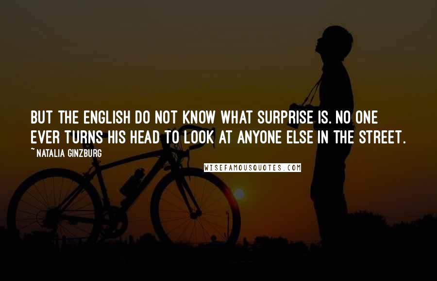 Natalia Ginzburg Quotes: But the English do not know what surprise is. No one ever turns his head to look at anyone else in the street.