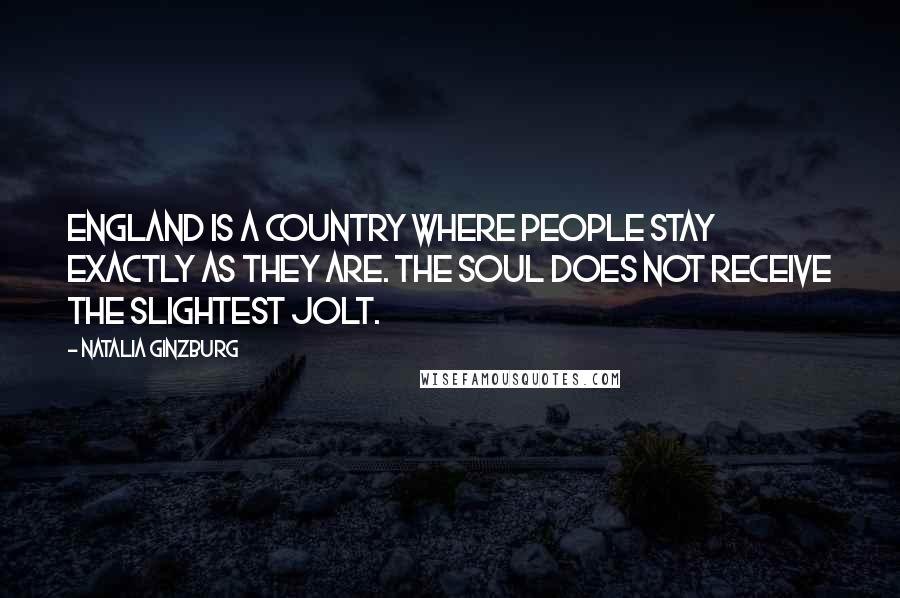 Natalia Ginzburg Quotes: England is a country where people stay exactly as they are. The soul does not receive the slightest jolt.