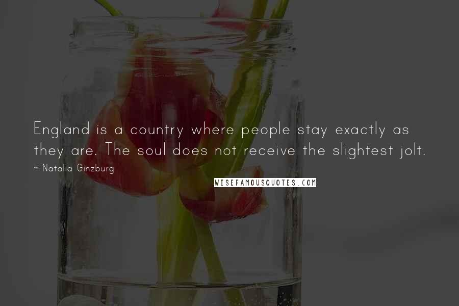 Natalia Ginzburg Quotes: England is a country where people stay exactly as they are. The soul does not receive the slightest jolt.