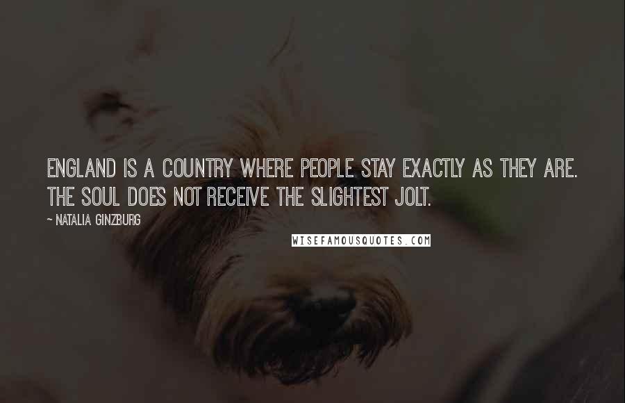 Natalia Ginzburg Quotes: England is a country where people stay exactly as they are. The soul does not receive the slightest jolt.