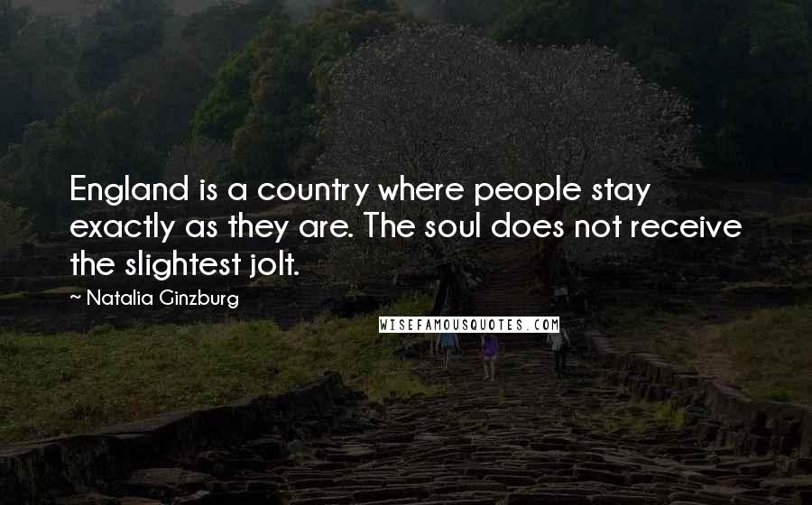 Natalia Ginzburg Quotes: England is a country where people stay exactly as they are. The soul does not receive the slightest jolt.