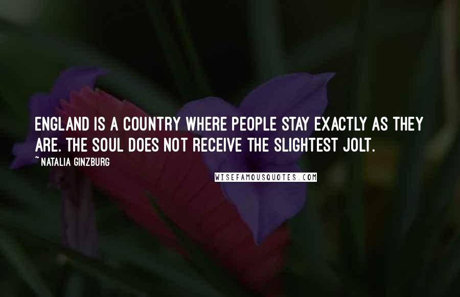 Natalia Ginzburg Quotes: England is a country where people stay exactly as they are. The soul does not receive the slightest jolt.