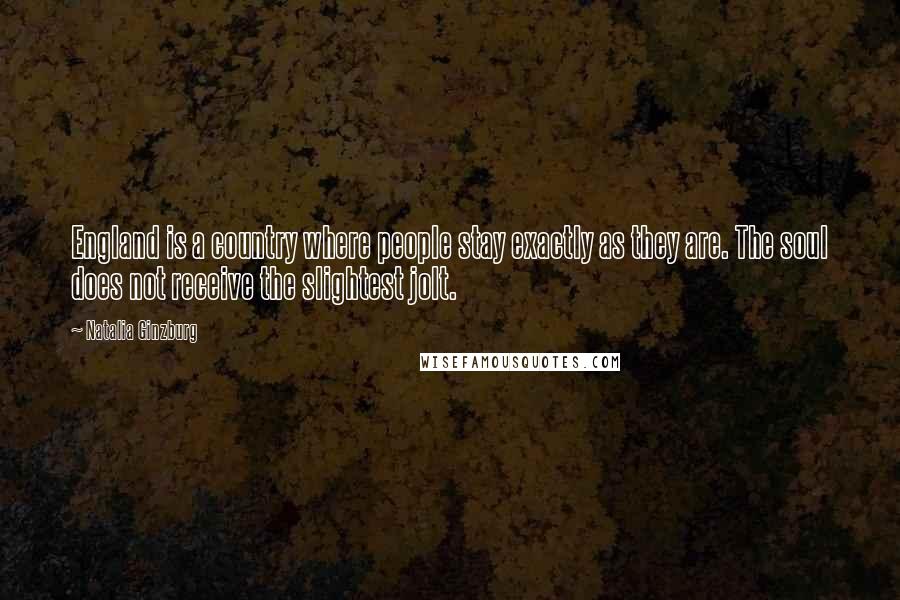Natalia Ginzburg Quotes: England is a country where people stay exactly as they are. The soul does not receive the slightest jolt.