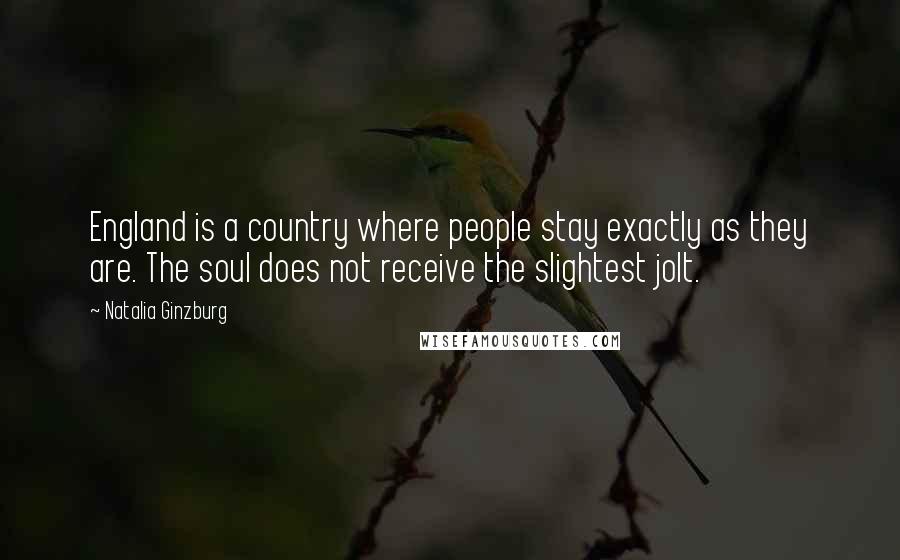 Natalia Ginzburg Quotes: England is a country where people stay exactly as they are. The soul does not receive the slightest jolt.