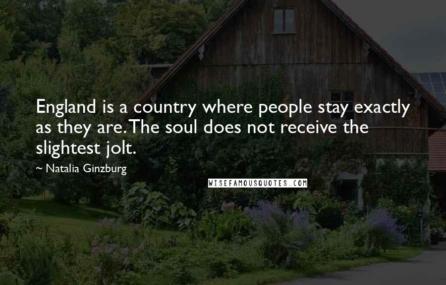 Natalia Ginzburg Quotes: England is a country where people stay exactly as they are. The soul does not receive the slightest jolt.