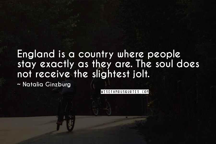 Natalia Ginzburg Quotes: England is a country where people stay exactly as they are. The soul does not receive the slightest jolt.