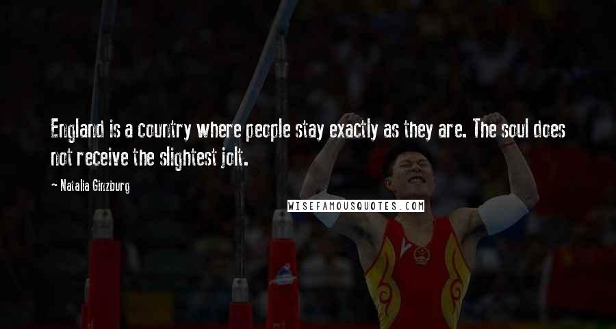 Natalia Ginzburg Quotes: England is a country where people stay exactly as they are. The soul does not receive the slightest jolt.