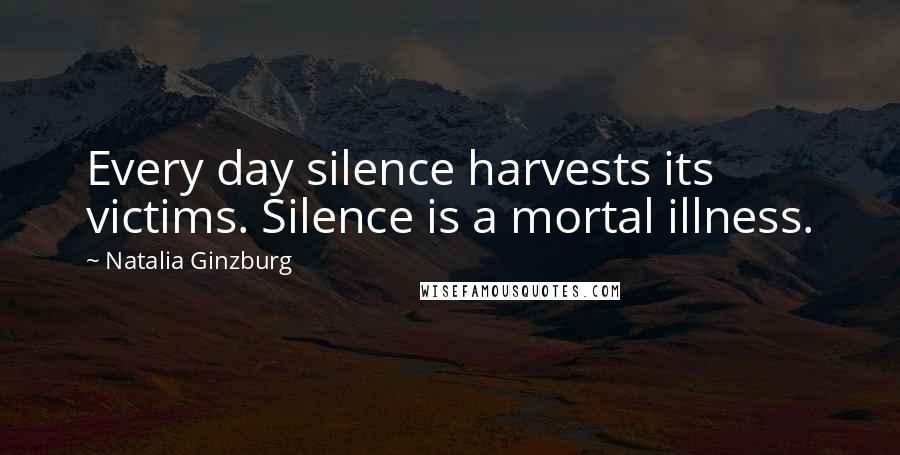 Natalia Ginzburg Quotes: Every day silence harvests its victims. Silence is a mortal illness.