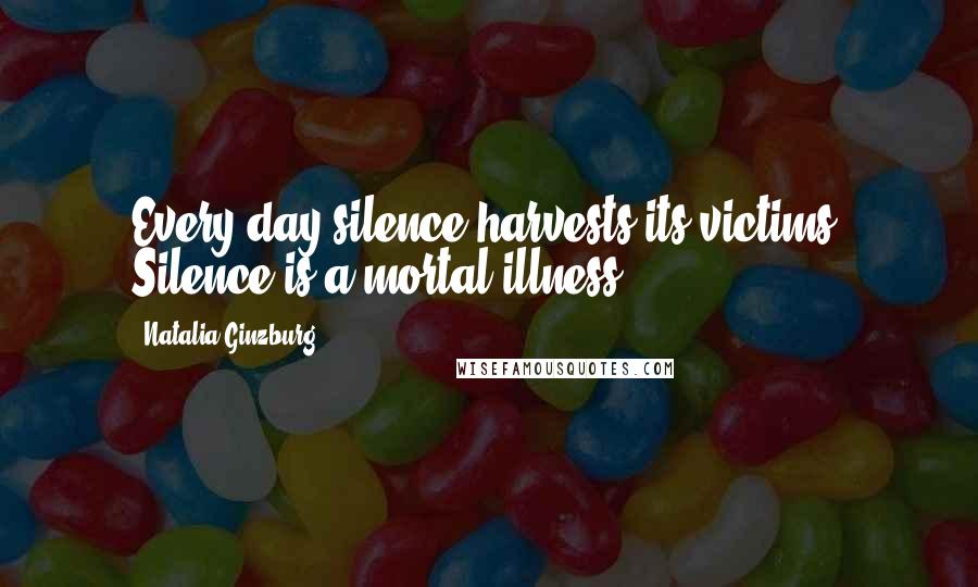 Natalia Ginzburg Quotes: Every day silence harvests its victims. Silence is a mortal illness.