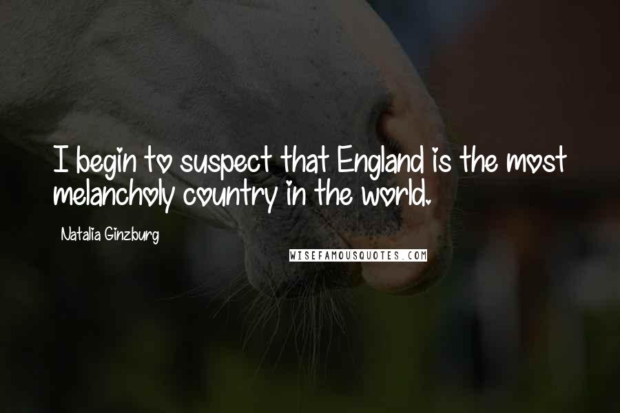 Natalia Ginzburg Quotes: I begin to suspect that England is the most melancholy country in the world.