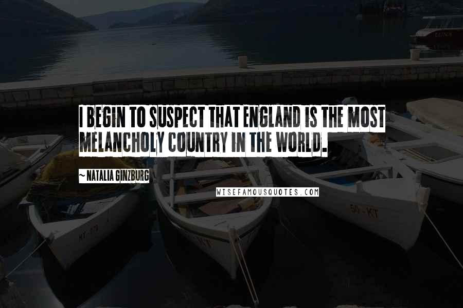 Natalia Ginzburg Quotes: I begin to suspect that England is the most melancholy country in the world.