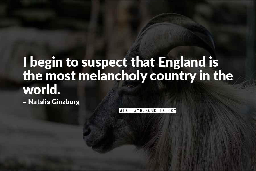 Natalia Ginzburg Quotes: I begin to suspect that England is the most melancholy country in the world.