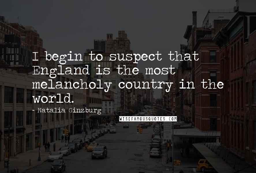 Natalia Ginzburg Quotes: I begin to suspect that England is the most melancholy country in the world.
