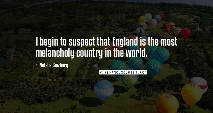 Natalia Ginzburg Quotes: I begin to suspect that England is the most melancholy country in the world.