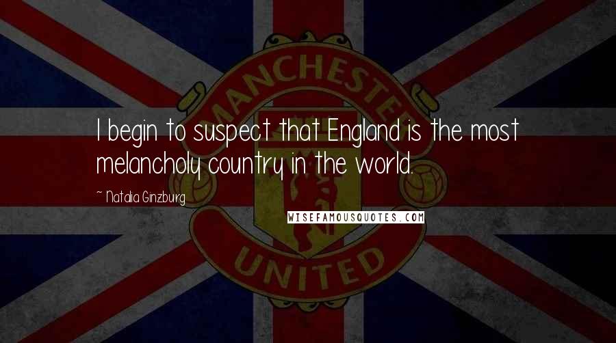 Natalia Ginzburg Quotes: I begin to suspect that England is the most melancholy country in the world.