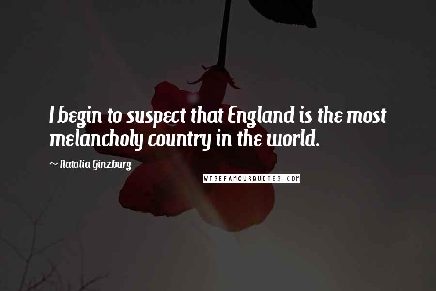 Natalia Ginzburg Quotes: I begin to suspect that England is the most melancholy country in the world.