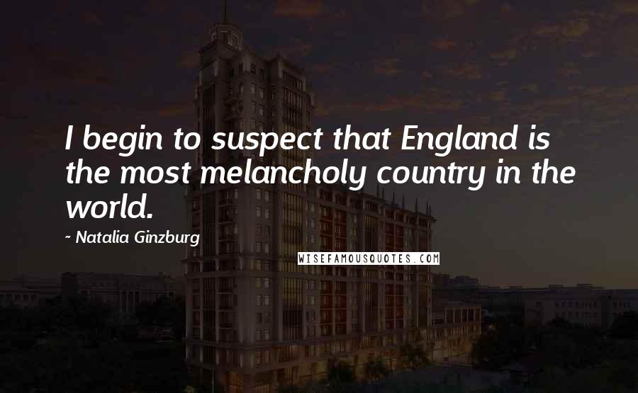 Natalia Ginzburg Quotes: I begin to suspect that England is the most melancholy country in the world.