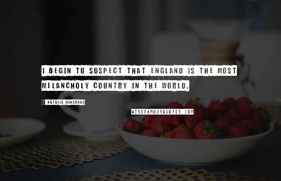 Natalia Ginzburg Quotes: I begin to suspect that England is the most melancholy country in the world.