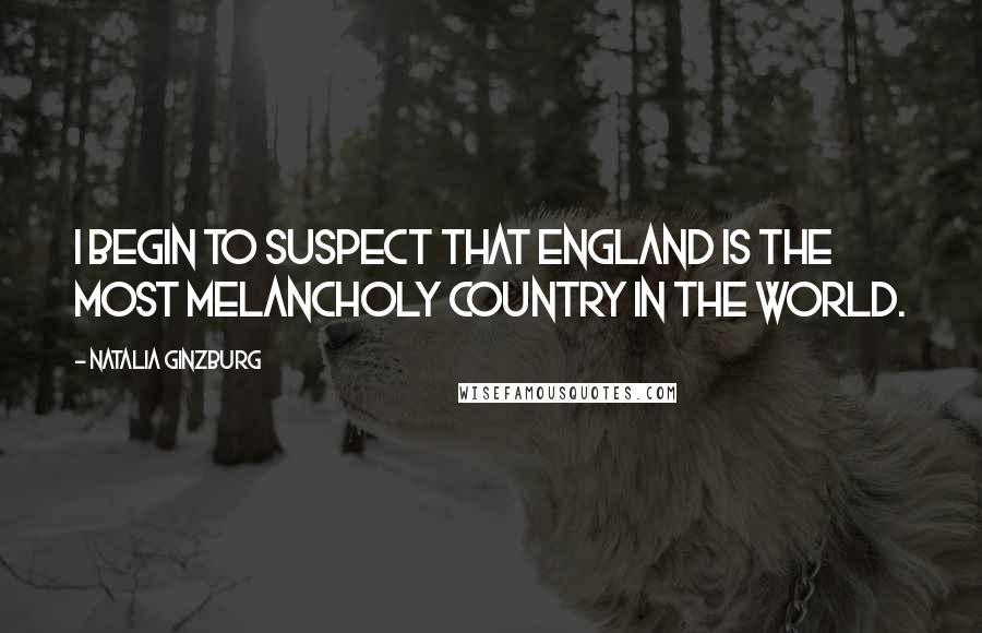 Natalia Ginzburg Quotes: I begin to suspect that England is the most melancholy country in the world.
