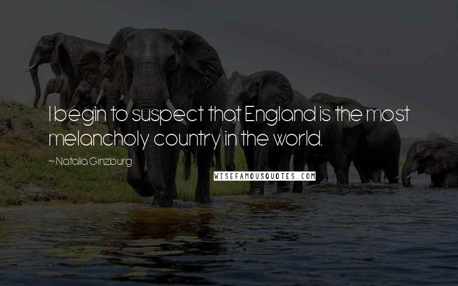Natalia Ginzburg Quotes: I begin to suspect that England is the most melancholy country in the world.