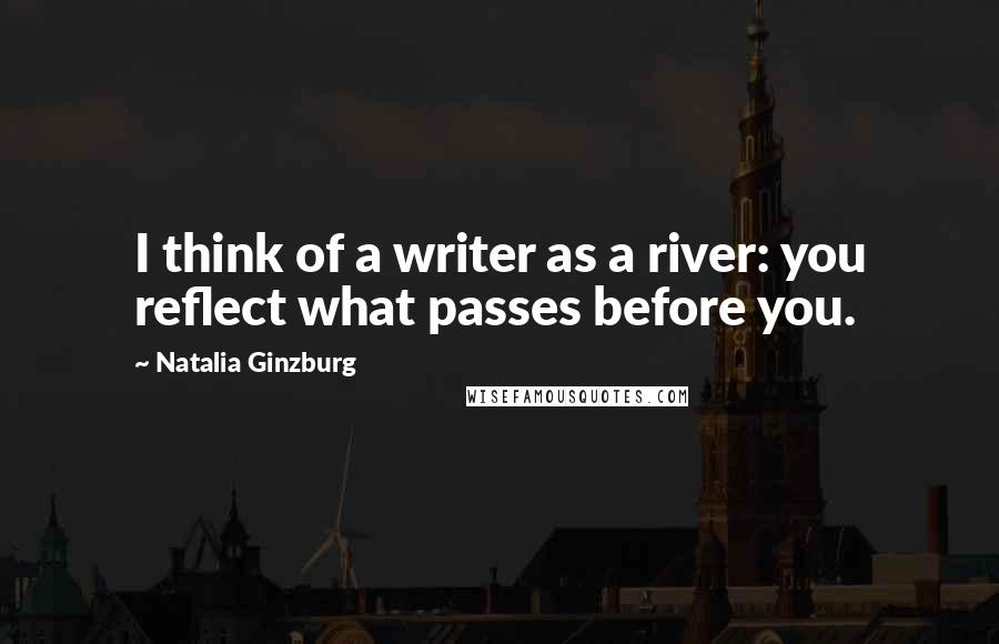 Natalia Ginzburg Quotes: I think of a writer as a river: you reflect what passes before you.