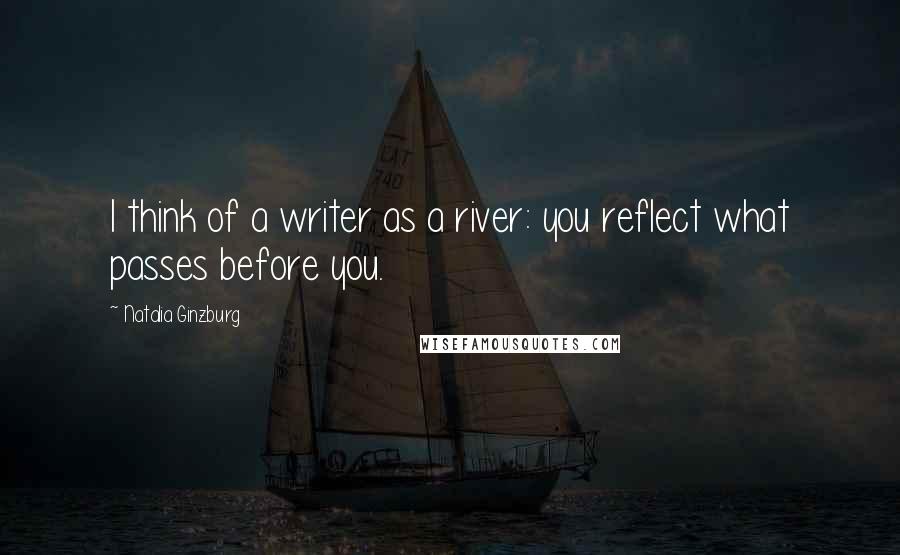 Natalia Ginzburg Quotes: I think of a writer as a river: you reflect what passes before you.