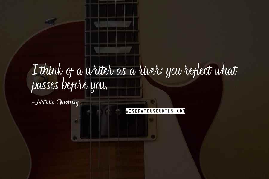 Natalia Ginzburg Quotes: I think of a writer as a river: you reflect what passes before you.
