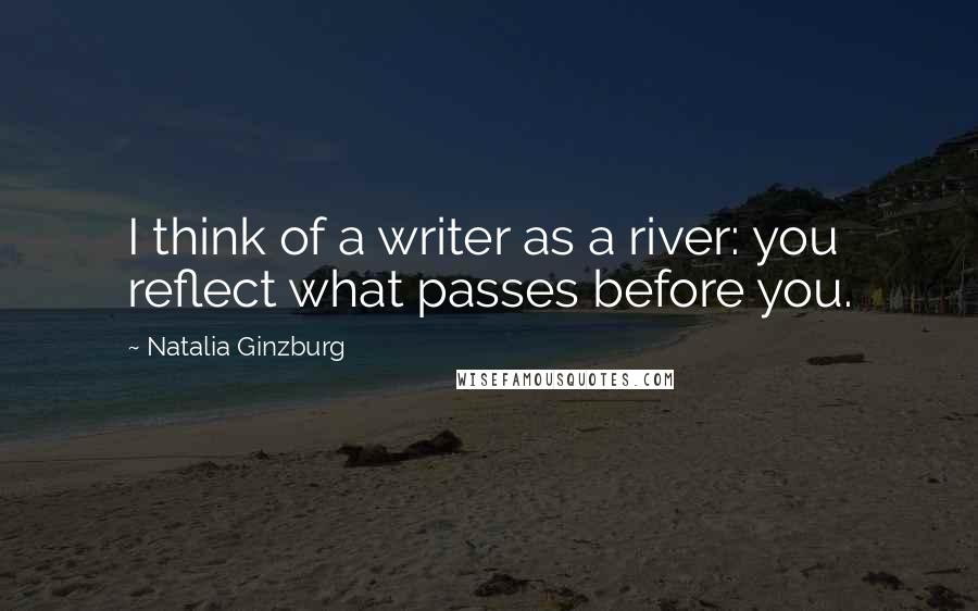 Natalia Ginzburg Quotes: I think of a writer as a river: you reflect what passes before you.