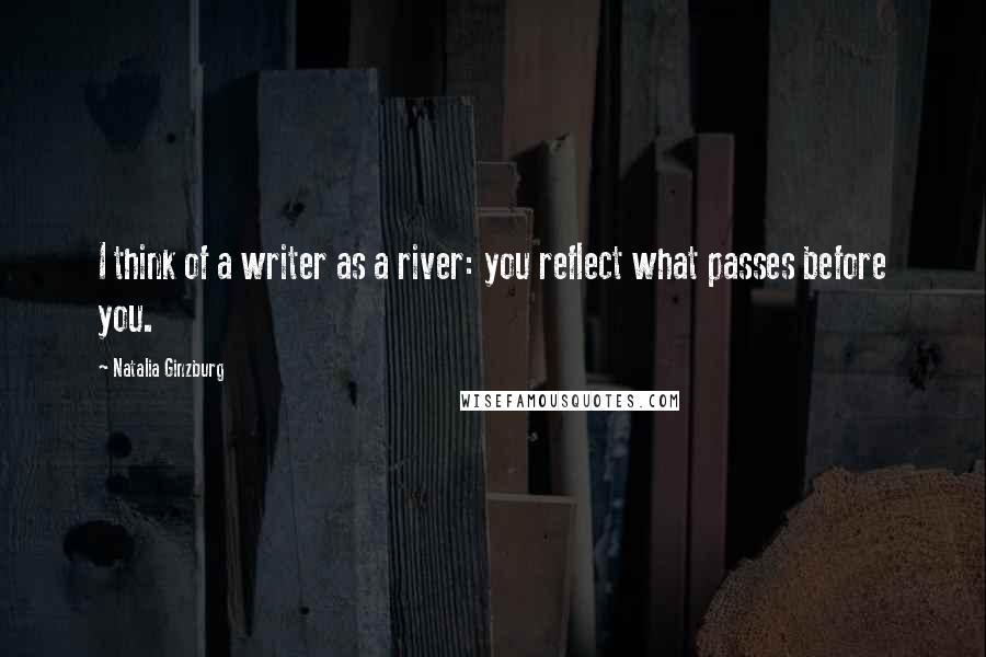Natalia Ginzburg Quotes: I think of a writer as a river: you reflect what passes before you.