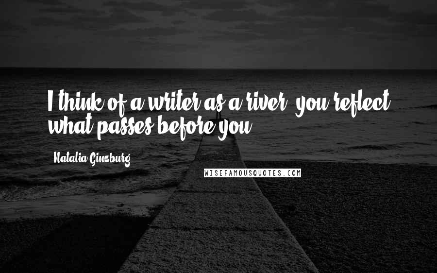 Natalia Ginzburg Quotes: I think of a writer as a river: you reflect what passes before you.