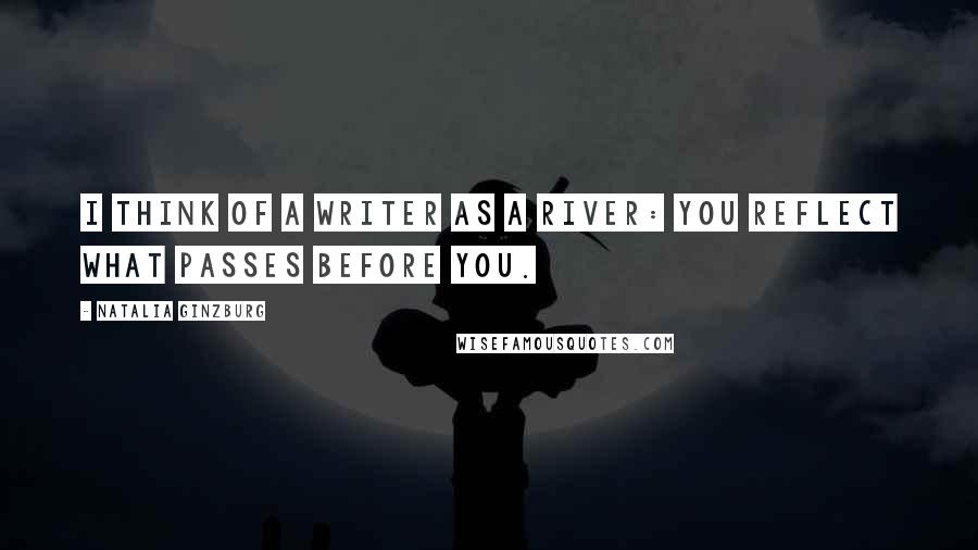 Natalia Ginzburg Quotes: I think of a writer as a river: you reflect what passes before you.