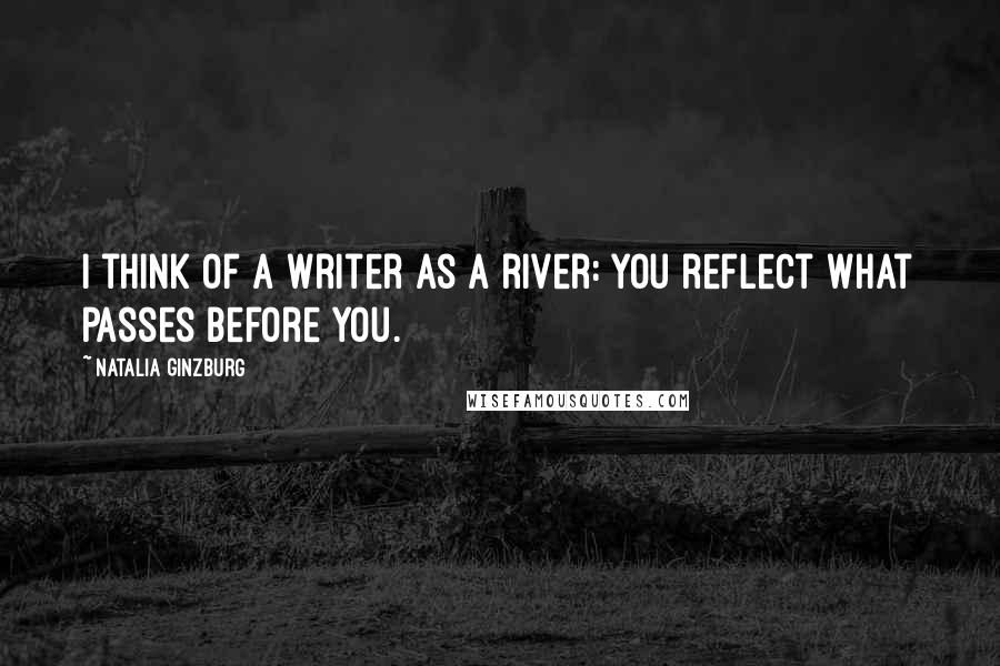 Natalia Ginzburg Quotes: I think of a writer as a river: you reflect what passes before you.