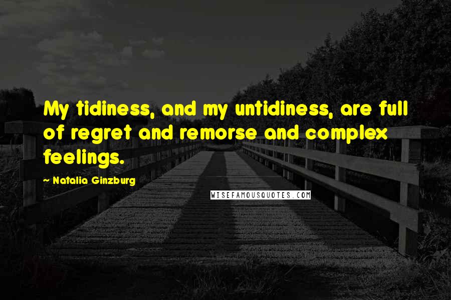 Natalia Ginzburg Quotes: My tidiness, and my untidiness, are full of regret and remorse and complex feelings.