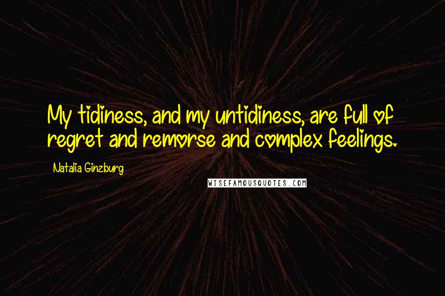 Natalia Ginzburg Quotes: My tidiness, and my untidiness, are full of regret and remorse and complex feelings.