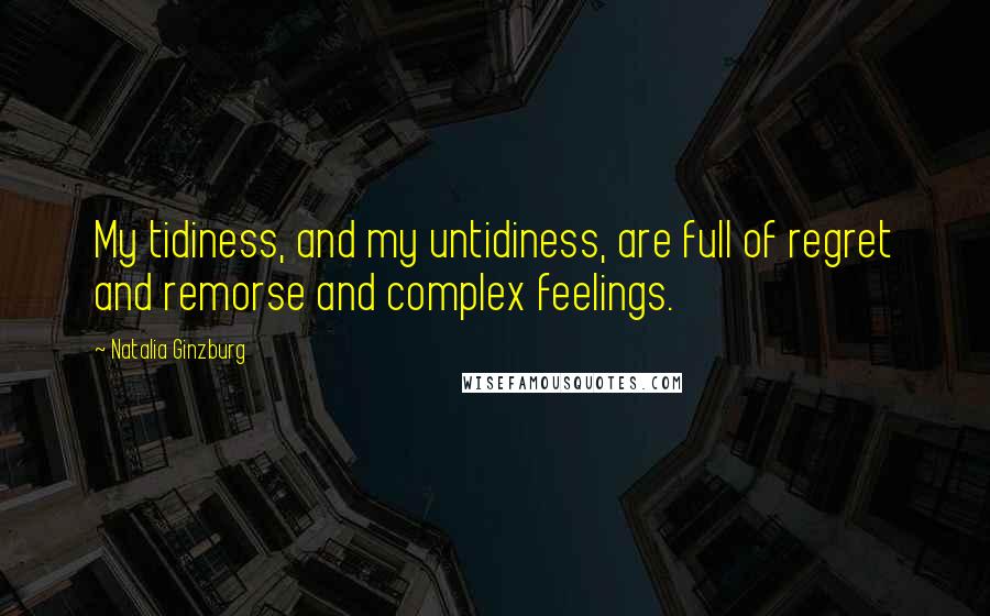 Natalia Ginzburg Quotes: My tidiness, and my untidiness, are full of regret and remorse and complex feelings.