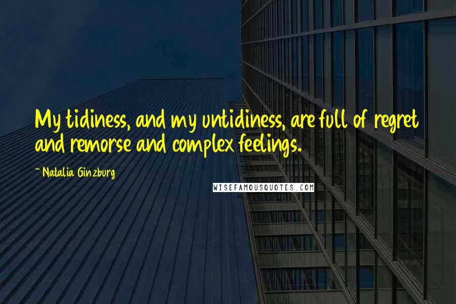 Natalia Ginzburg Quotes: My tidiness, and my untidiness, are full of regret and remorse and complex feelings.