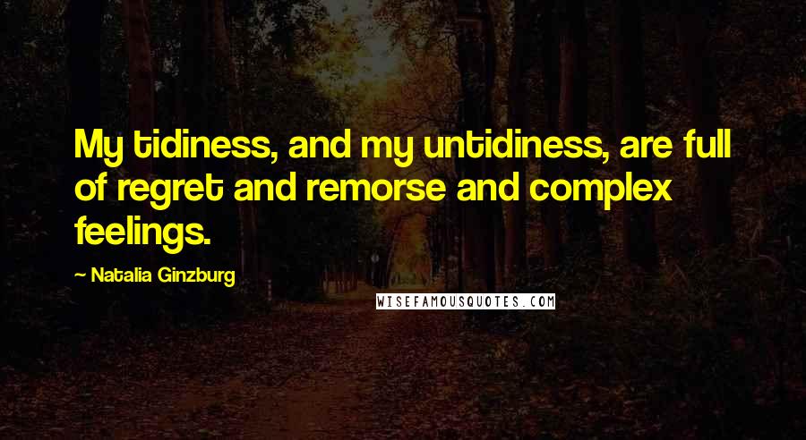 Natalia Ginzburg Quotes: My tidiness, and my untidiness, are full of regret and remorse and complex feelings.