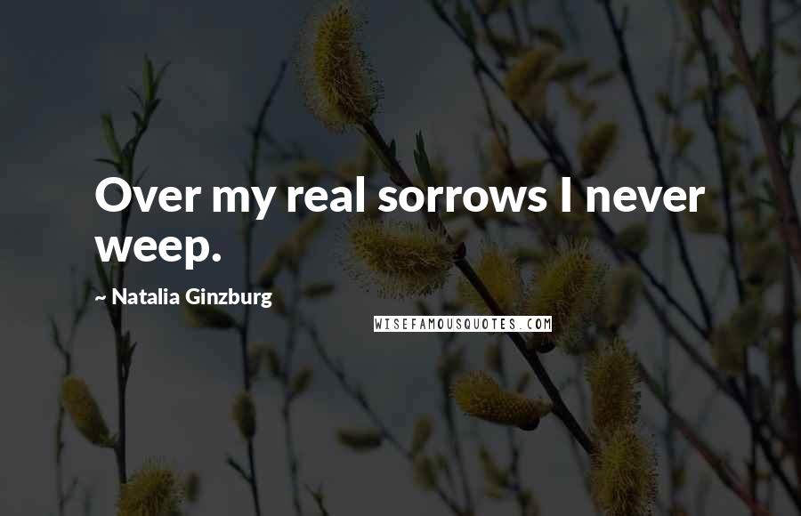 Natalia Ginzburg Quotes: Over my real sorrows I never weep.