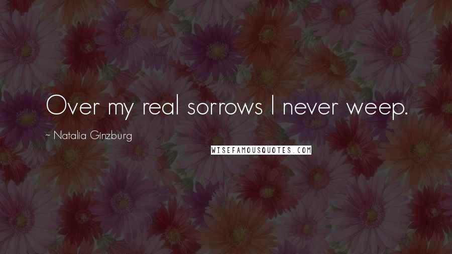 Natalia Ginzburg Quotes: Over my real sorrows I never weep.