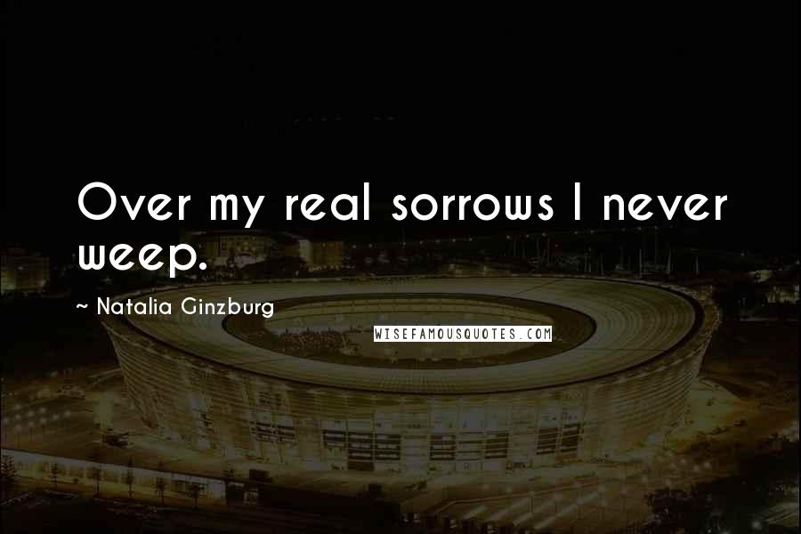 Natalia Ginzburg Quotes: Over my real sorrows I never weep.