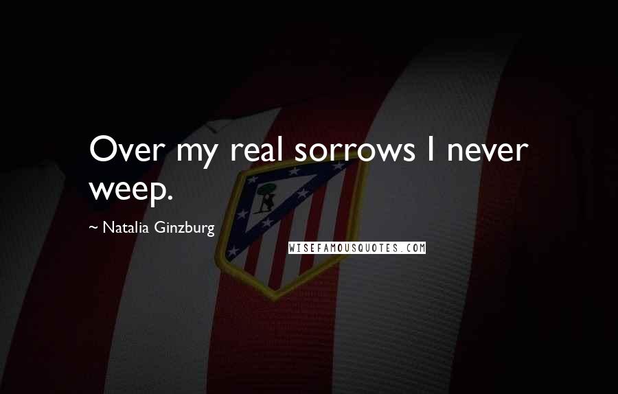 Natalia Ginzburg Quotes: Over my real sorrows I never weep.