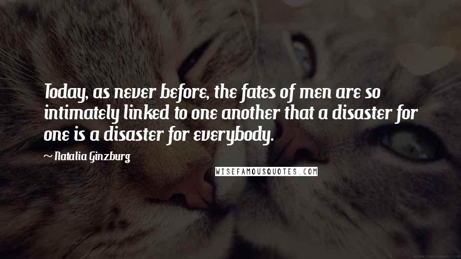 Natalia Ginzburg Quotes: Today, as never before, the fates of men are so intimately linked to one another that a disaster for one is a disaster for everybody.