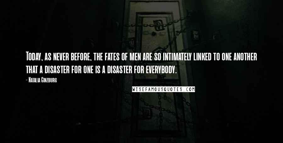 Natalia Ginzburg Quotes: Today, as never before, the fates of men are so intimately linked to one another that a disaster for one is a disaster for everybody.