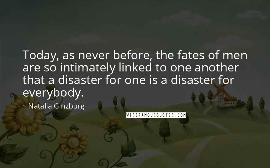Natalia Ginzburg Quotes: Today, as never before, the fates of men are so intimately linked to one another that a disaster for one is a disaster for everybody.