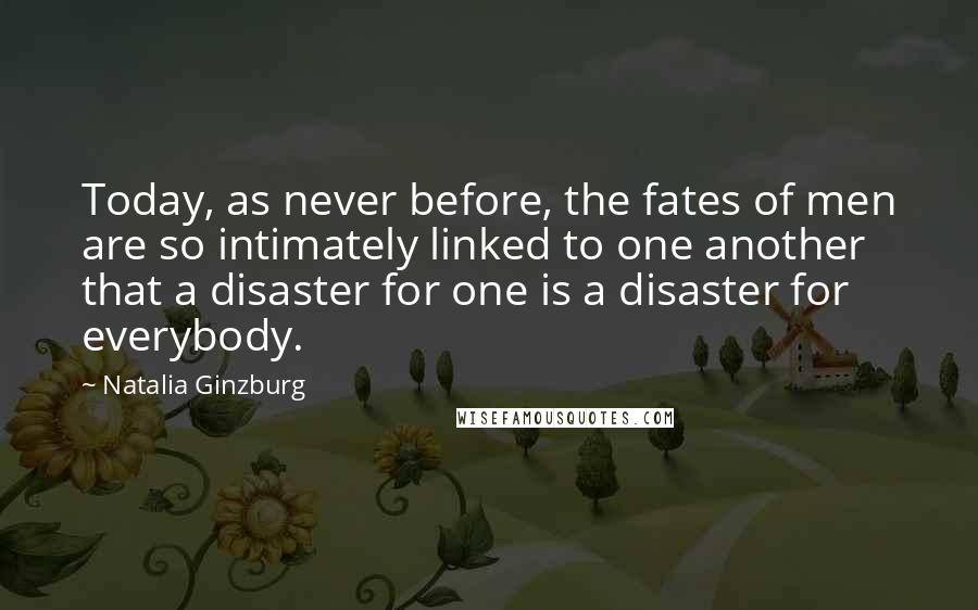 Natalia Ginzburg Quotes: Today, as never before, the fates of men are so intimately linked to one another that a disaster for one is a disaster for everybody.