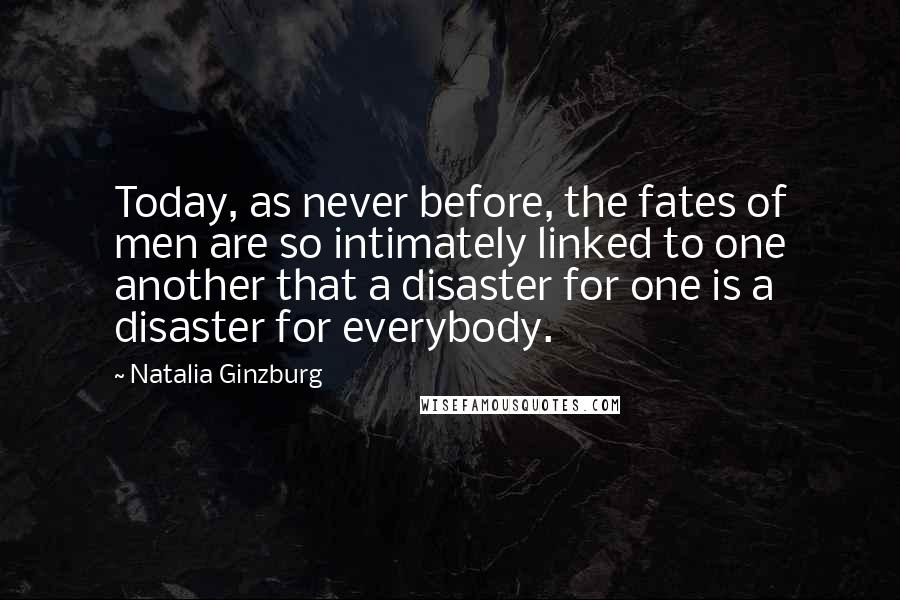 Natalia Ginzburg Quotes: Today, as never before, the fates of men are so intimately linked to one another that a disaster for one is a disaster for everybody.