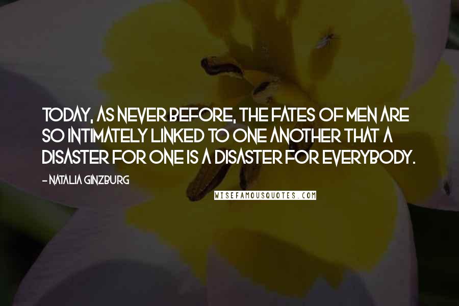 Natalia Ginzburg Quotes: Today, as never before, the fates of men are so intimately linked to one another that a disaster for one is a disaster for everybody.