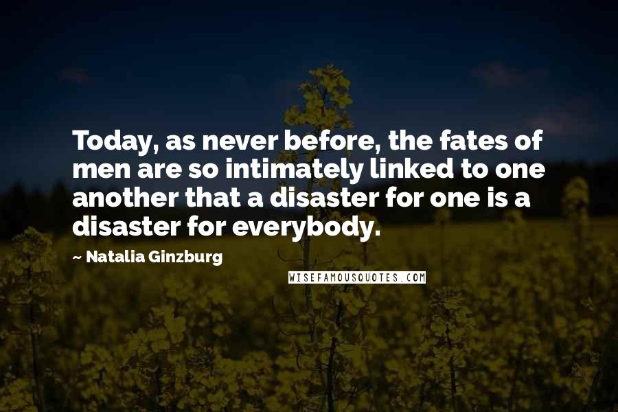 Natalia Ginzburg Quotes: Today, as never before, the fates of men are so intimately linked to one another that a disaster for one is a disaster for everybody.